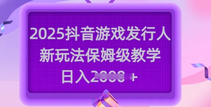 2025抖音游戏发行人新玩法，保姆级教学，日入多张-玖卿社区