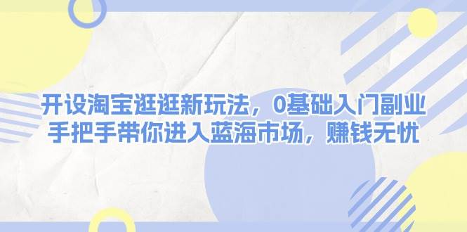 开设淘宝逛逛新玩法，0基础入门副业，手把手带你进入蓝海市场，赚钱无忧-玖卿社区