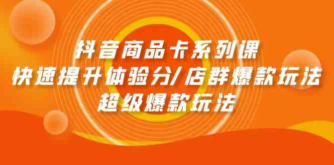 （9988期）抖音商品卡系列课：快速提升体验分/店群爆款玩法/超级爆款玩法-玖卿社区