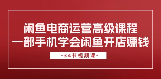 （10686期）闲鱼电商运营高级课程，一部手机学会闲鱼开店赚钱（34节课）-玖卿社区