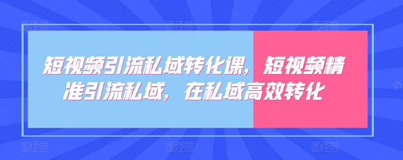 短视频引流私域转化课，短视频精准引流私域，在私域高效转化-玖卿社区