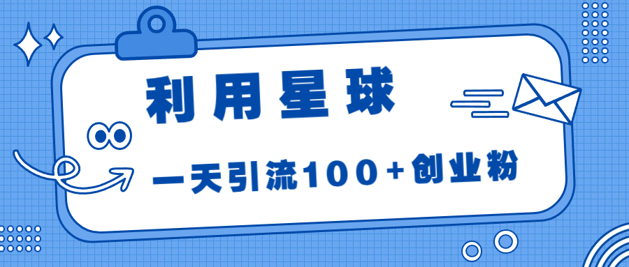 利用星球，一天引流100+创业粉！-玖卿社区