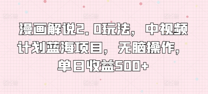 漫画解说2.0玩法，中视频计划蓝海项目，无脑操作，单日收益500+-玖卿社区