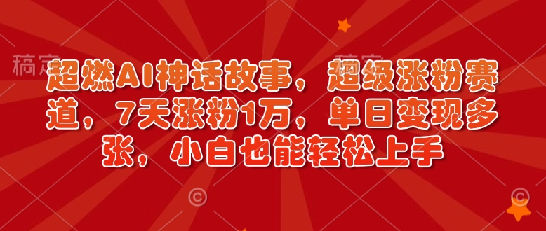 超燃AI神话故事，超级涨粉赛道，7天涨粉1万，单日变现多张，小白也能轻松上手(附详细教程)-玖卿社区