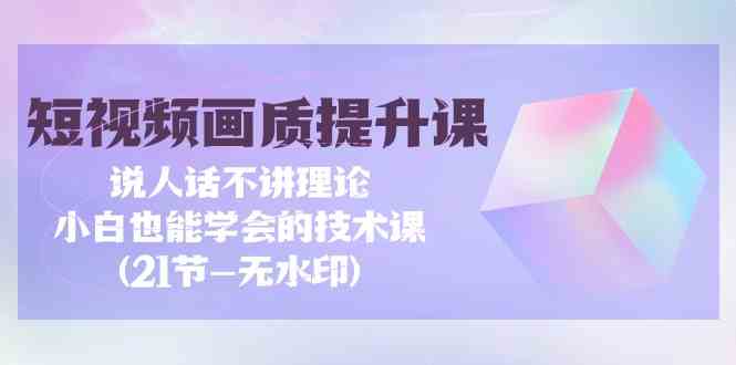 （9659期）短视频-画质提升课，说人话不讲理论，小白也能学会的技术课(21节-无水印)-玖卿社区