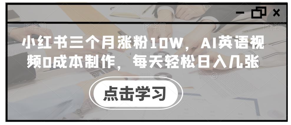小红书三个月涨粉10W，AI英语视频0成本制作，每天轻松日入几张【揭秘】-玖卿社区