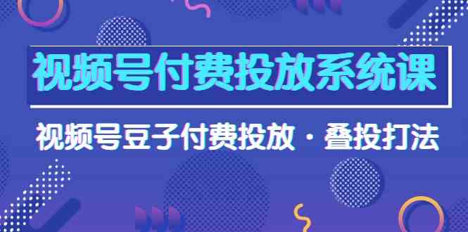 （10111期）视频号付费投放系统课，视频号豆子付费投放·叠投打法（高清视频课）-玖卿社区