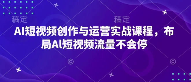 AI短视频创作与运营实战课程，布局Al短视频流量不会停-玖卿社区