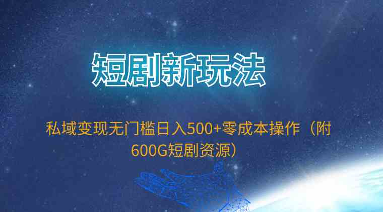 （9894期）短剧新玩法，私域变现无门槛日入500+零成本操作（附600G短剧资源）-玖卿社区