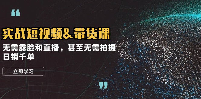 实战短视频带货课，无需露脸和直播，甚至无需拍摄，日销千单-玖卿社区