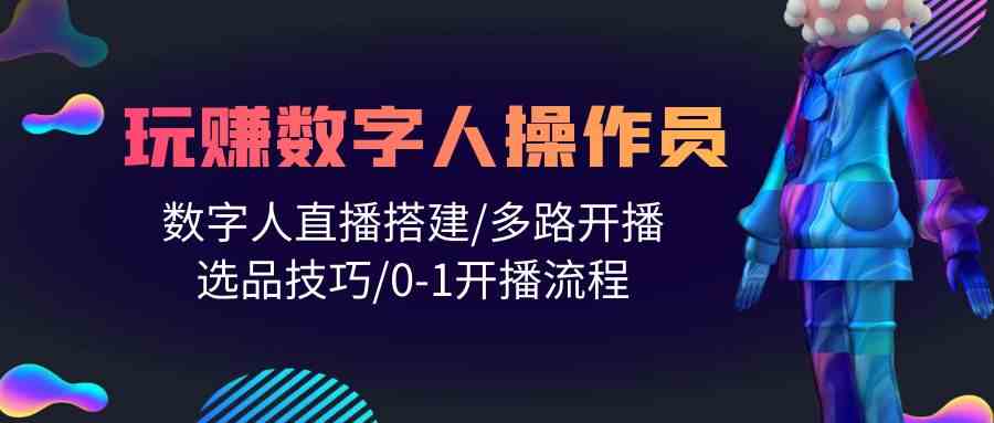 人人都能玩赚数字人操作员 数字人直播搭建/多路开播/选品技巧/0-1开播流程-玖卿社区