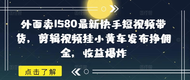 外面卖1580最新快手短视频带货，剪辑视频挂小黄车发布挣佣金，收益爆炸-玖卿社区