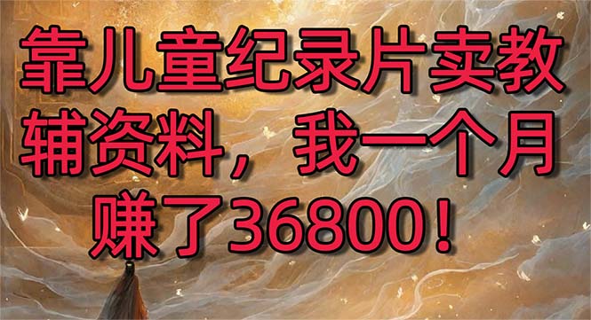 靠儿童纪录片卖教辅资料，一个月赚了36800！暴力变现2.0版本，喂饭级教学-玖卿社区