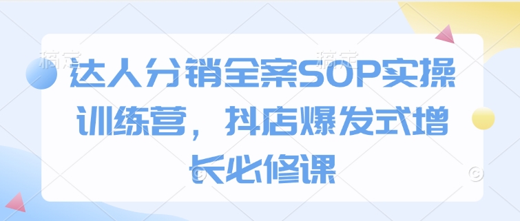 达人分销全案SOP实操训练营，抖店爆发式增长必修课-玖卿社区