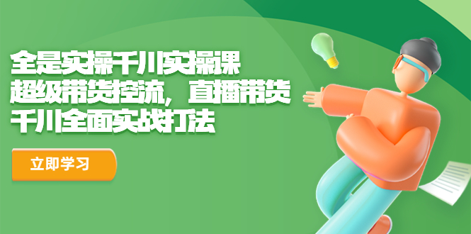全是实操千川实操课，超级带货控流，直播带货 千川全面实战打法-玖卿社区