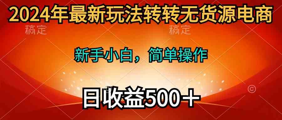 （10003期）2024年最新玩法转转无货源电商，新手小白 简单操作，长期稳定 日收入500＋-玖卿社区