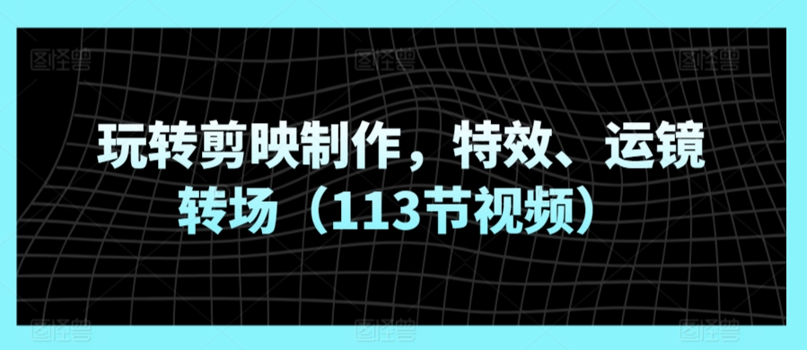 玩转剪映制作，特效、运镜转场（113节视频）-玖卿社区