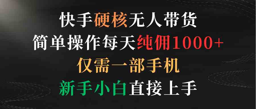 （9475期）快手硬核无人带货，简单操作每天纯佣1000+,仅需一部手机，新手小白直接上手-玖卿社区