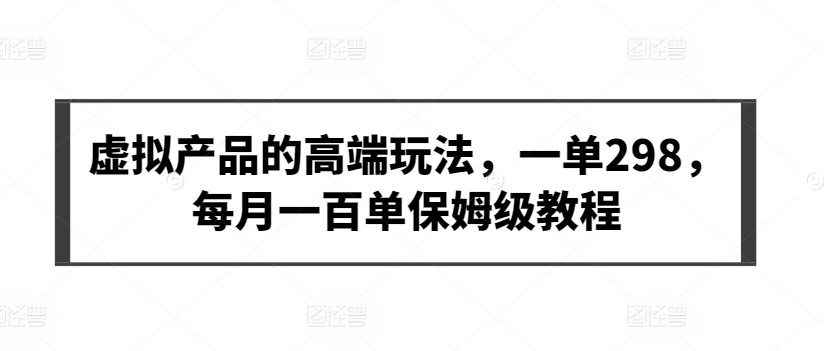 虚拟产品的高端玩法，一单298，每月一百单保姆级教程-玖卿社区