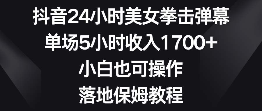 抖音24小时美女拳击弹幕，单场5小时收入1700+，小白也可操作，落地保姆教程-玖卿社区