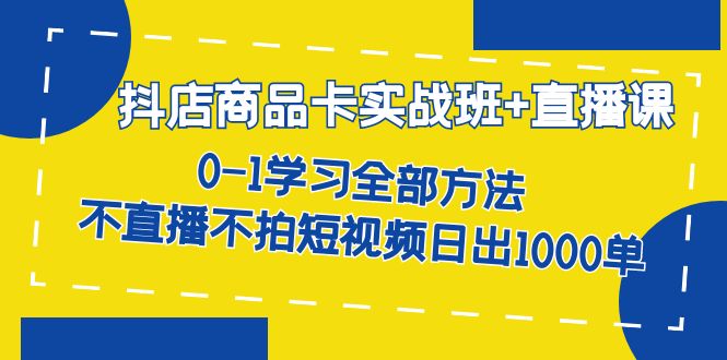 抖店商品卡实战班+直播课-8月 0-1学习全部方法 不直播不拍短视频日出1000单-玖卿社区
