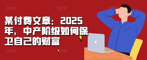 某付费文章：2025年，中产阶级如何保卫自己的财富-玖卿社区