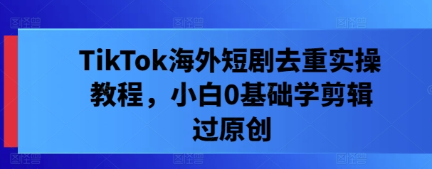 TikTok海外短剧去重实操教程，小白0基础学剪辑过原创-玖卿社区