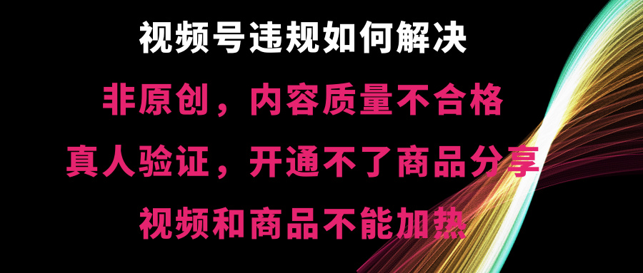 视频号违规【非原创，内容质量不合格，真人验证，开不了商品分享-玖卿社区
