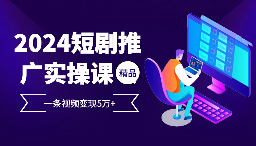 2024最火爆的项目短剧推广实操课，一条视频变现5万+【附软件工具】-玖卿社区