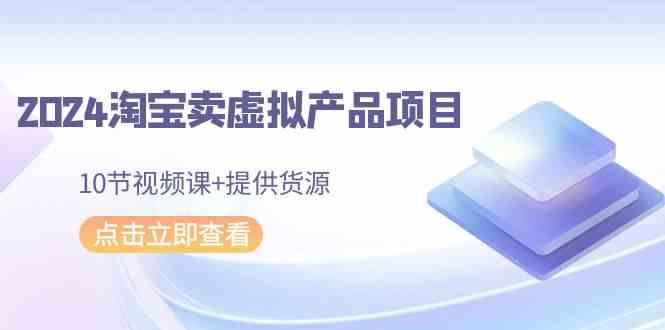 （9191期）2024淘宝卖虚拟产品项目，10节视频课+提供货源-玖卿社区