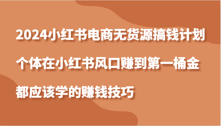 2024小红书电商无货源搞钱计划，个体在小红书风口赚到第一桶金应该学的赚钱技巧-玖卿社区