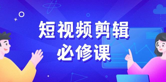 短视频剪辑必修课，百万剪辑师成长秘籍，找素材、拆片、案例拆解-玖卿社区