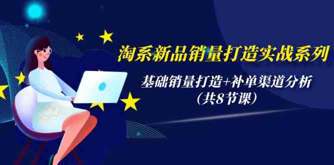 （9962期）淘系新品销量打造实战系列，基础销量打造+补单渠道分析（共8节课）-玖卿社区
