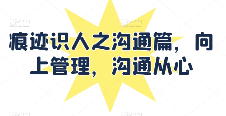痕迹识人之沟通篇，向上管理，沟通从心-玖卿社区