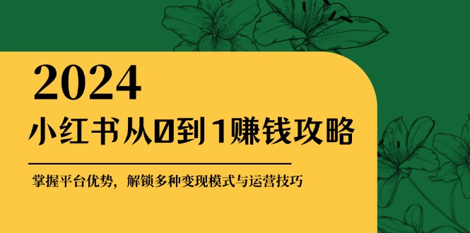 （12971期）小红书从0到1赚钱攻略：掌握平台优势，解锁多种变现赚钱模式与运营技巧-玖卿社区