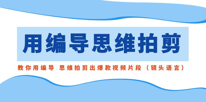 用编导的思维拍剪，教你用编导 思维拍剪出爆款视频片段（镜头语言）-玖卿社区