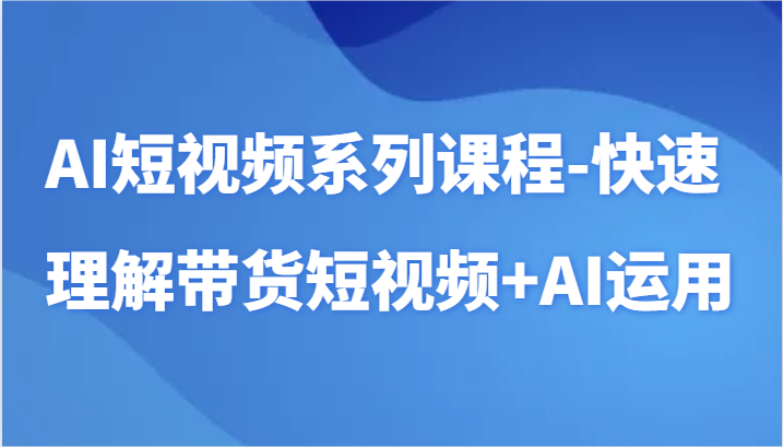 AI短视频系列课程-快速理解带货短视频+AI工具短视频运用-玖卿社区