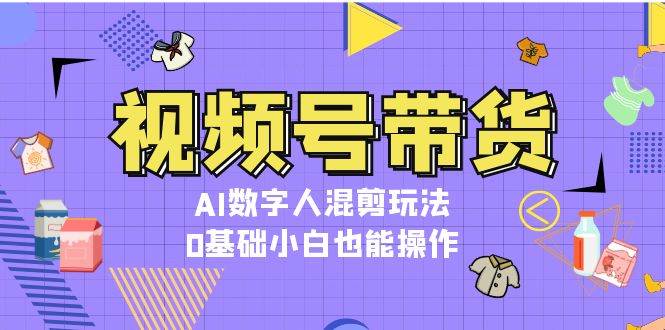 视频号带货，AI数字人混剪玩法，0基础小白也能操作-玖卿社区