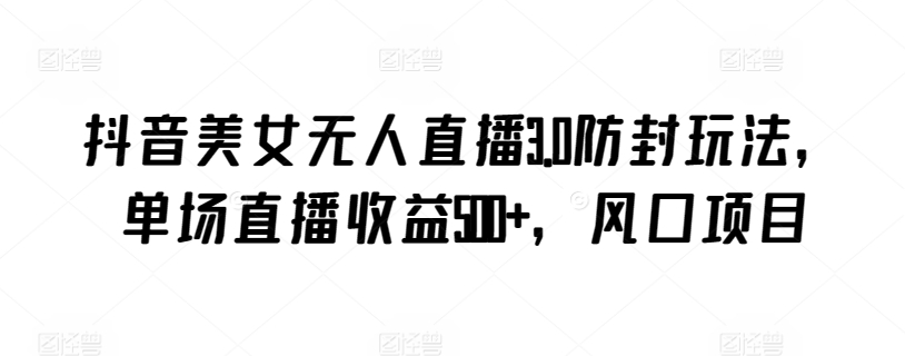 抖音美女无人直播3.0防封玩法，单场直播收益500+，风口项目-玖卿社区