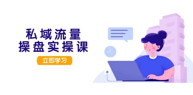 私域流量操盘实操课，从用户调研到成交变现，打造可落地的私域引流策略-玖卿社区