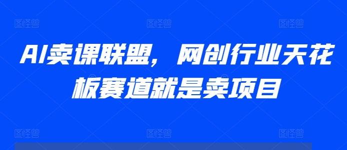 AI卖课联盟，网创行业天花板赛道就是卖项目-玖卿社区