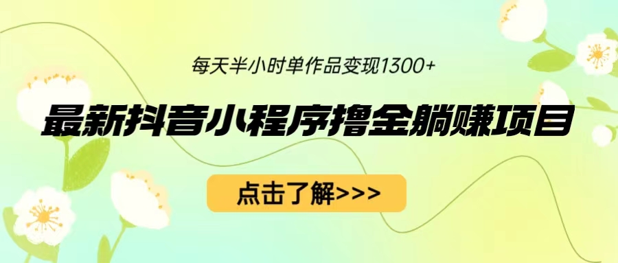 最新抖音小程序撸金躺赚项目，一部手机每天半小时，单个作品变现1300+-玖卿社区