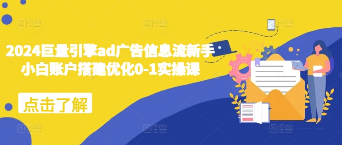 2024巨量引擎ad广告信息流新手小白账户搭建优化0-1实操课-玖卿社区