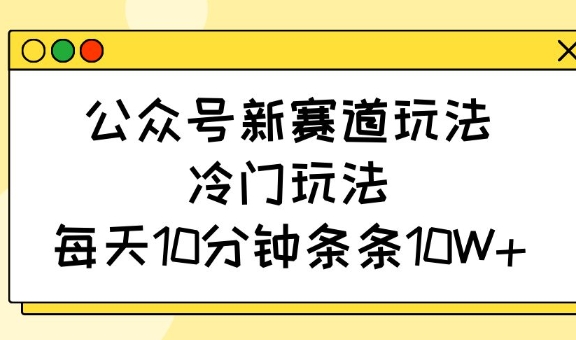 公众号新赛道玩法，冷门玩法，每天10分钟条条10W+-玖卿社区