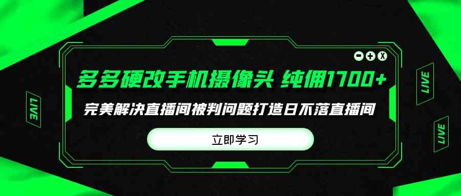 （9987期）多多硬改手机摄像头，单场带货纯佣1700+完美解决直播间被判问题，打造日…-玖卿社区
