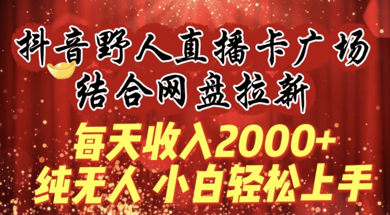 每天收入2000+，抖音野人直播卡广场，结合网盘拉新，纯无人，小白轻松上手-玖卿社区