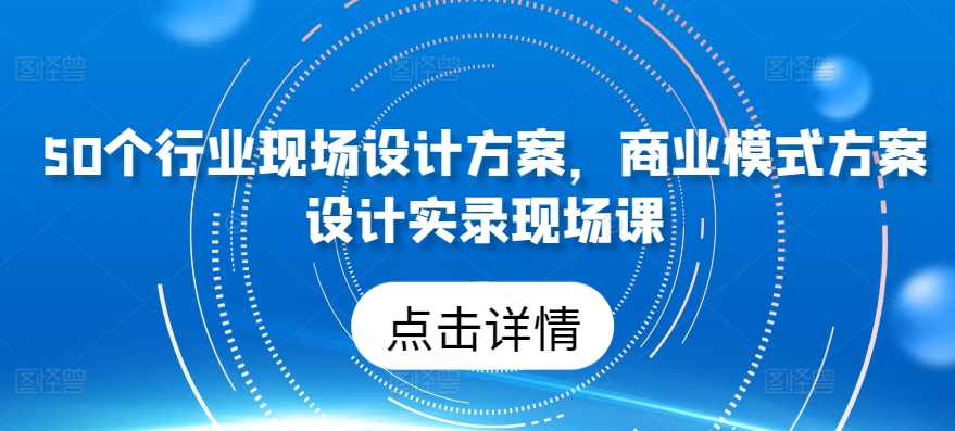 50个行业现场设计方案，​商业模式方案设计实录现场课-玖卿社区