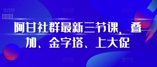 阿甘社群最新三节课，叠加、金字塔、上大促-玖卿社区