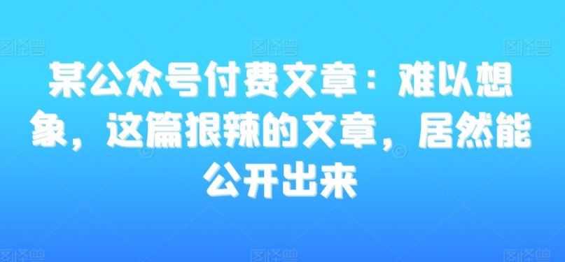 某公众号付费文章：难以想象，这篇狠辣的文章，居然能公开出来-玖卿社区