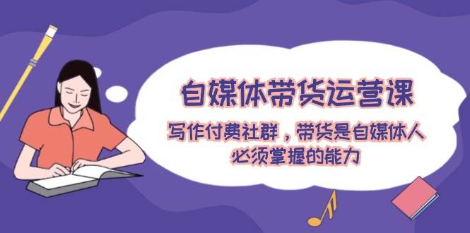 自媒体带货运营课：写作付费社群，带货是自媒体人必须掌握的能力-玖卿社区
